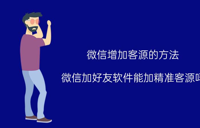 微信增加客源的方法 微信加好友软件能加精准客源吗？